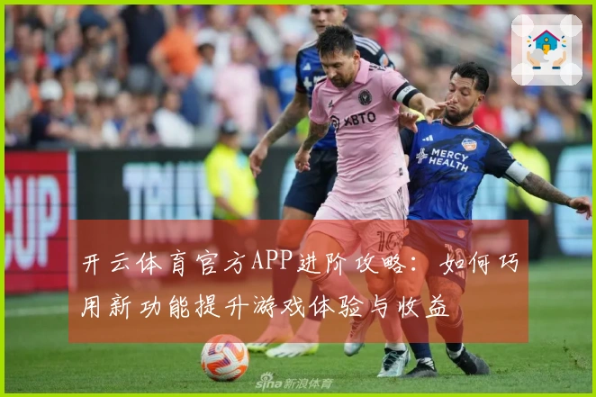 开云体育官方APP进阶攻略：如何巧用新功能提升游戏体验与收益