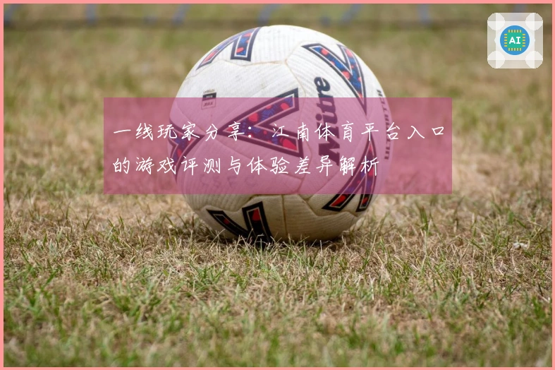 一线玩家分享：江南体育平台入口的游戏评测与体验差异解析