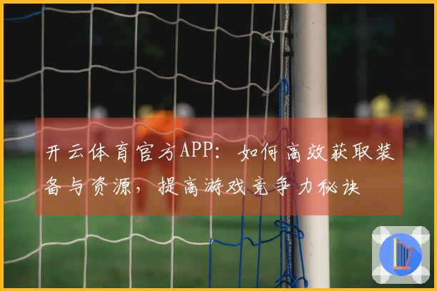 开云体育官方APP：如何高效获取装备与资源，提高游戏竞争力秘诀