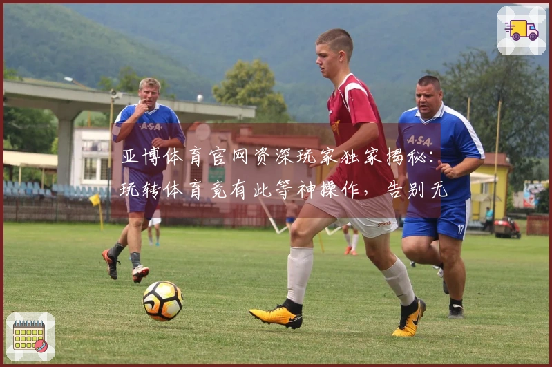 亚博体育官网资深玩家独家揭秘：玩转体育竟有此等神操作，告别无效投注！