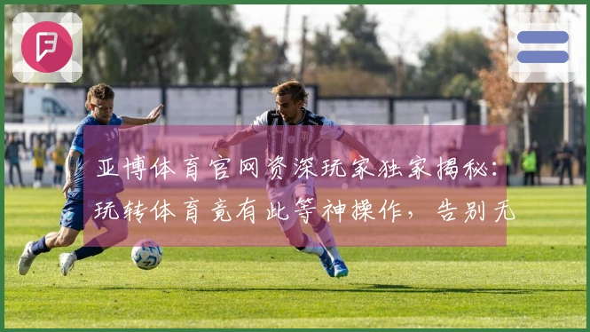 亚博体育官网资深玩家独家揭秘：玩转体育竟有此等神操作，告别无效投注！