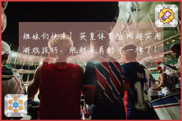 姐妹们快来！英皇体育官网超实用游戏技巧，玩起来真的不一样了！