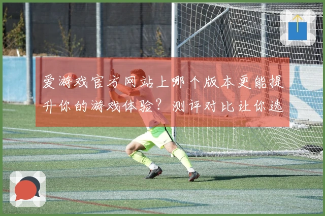 爱游戏官方网站上哪个版本更能提升你的游戏体验？测评对比让你选对方向！