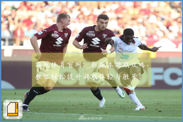 满冠体育官网：新版本游戏攻略，教你轻松提升游戏体验与胜率！