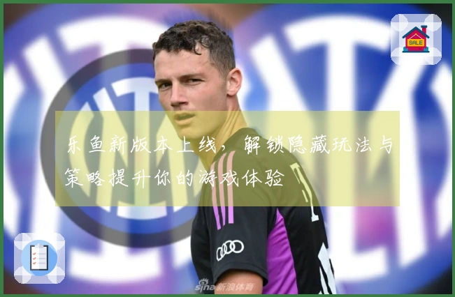 乐鱼新版本上线，解锁隐藏玩法与策略提升你的游戏体验