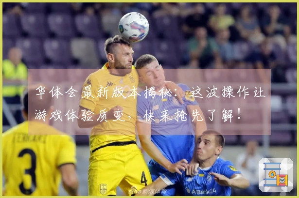 华体会最新版本揭秘：这波操作让游戏体验质变，快来抢先了解！