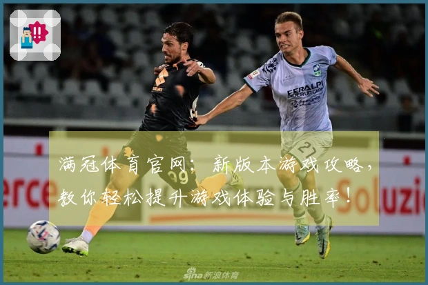 满冠体育官网：新版本游戏攻略，教你轻松提升游戏体验与胜率！