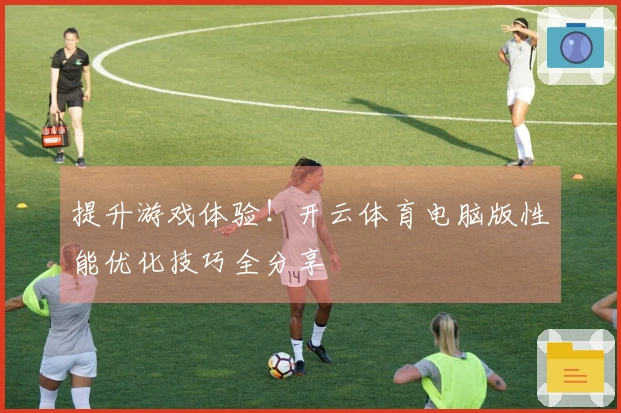 提升游戏体验！开云体育电脑版性能优化技巧全分享