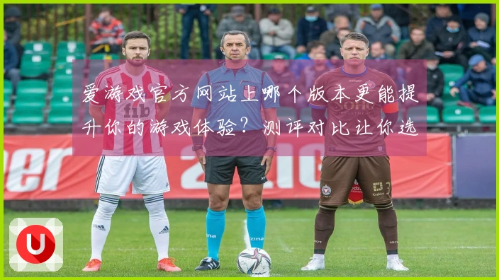 爱游戏官方网站上哪个版本更能提升你的游戏体验？测评对比让你选对方向！
