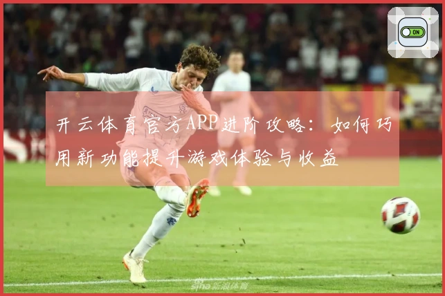 开云体育官方APP进阶攻略：如何巧用新功能提升游戏体验与收益