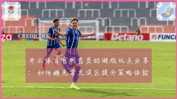 开云体育官网首页的游戏坑点分享：如何避免常见误区提升策略体验