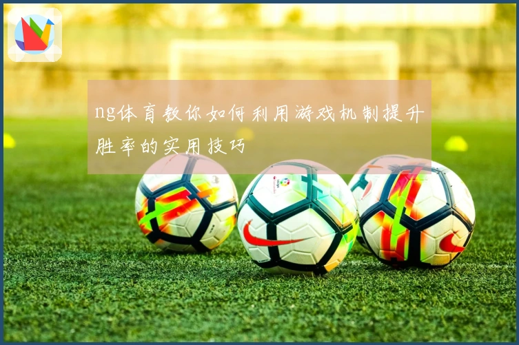 ng体育教你如何利用游戏机制提升胜率的实用技巧