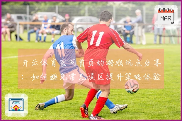 开云体育官网首页的游戏坑点分享：如何避免常见误区提升策略体验