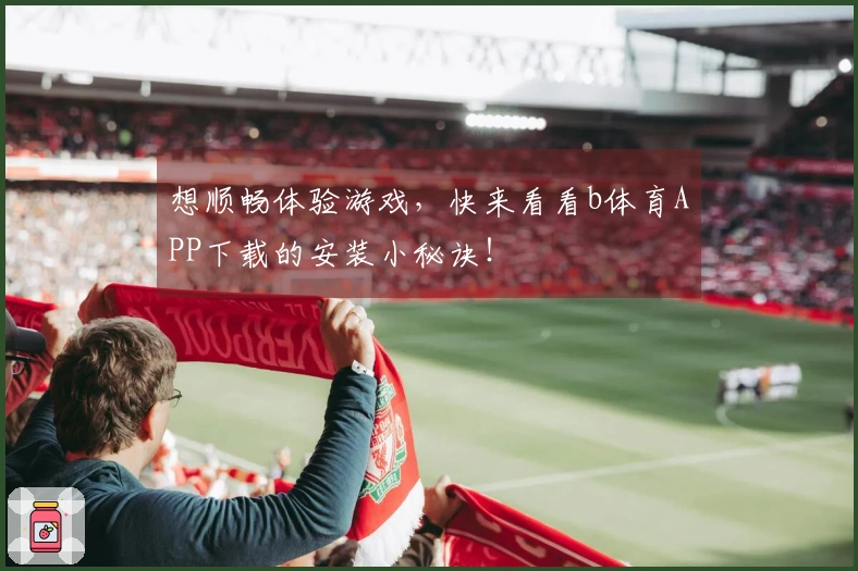想顺畅体验游戏，快来看看b体育APP下载的安装小秘诀！