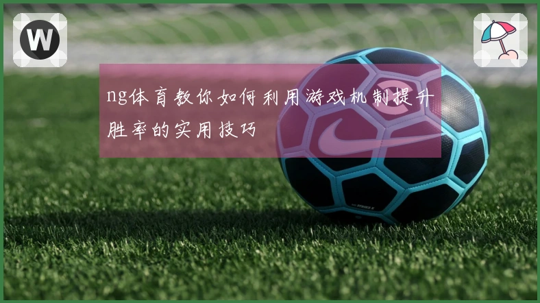 ng体育教你如何利用游戏机制提升胜率的实用技巧